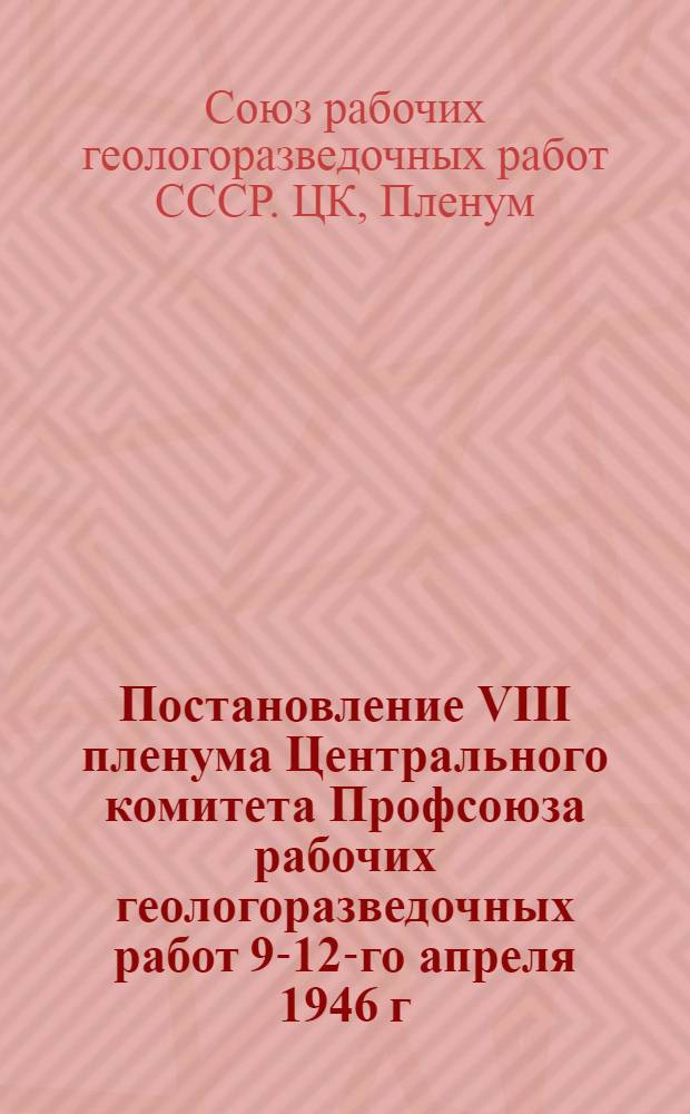 Постановление VIII пленума Центрального комитета Профсоюза рабочих геологоразведочных работ 9-12-го апреля 1946 г.