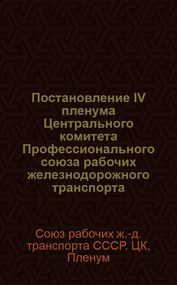 Постановление IV пленума Центрального комитета Профессионального союза рабочих железнодорожного транспорта. 25 ноября 1952 года. О работе профсоюзных организаций железнодорожноготранспорта в связи с решениями XIX съезда Коммунистической партии Советского Союза : По докладу пред. ЦК Профсоюза т. Чередниченко Е.Т