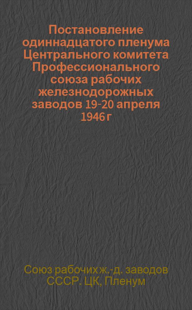 Постановление одиннадцатого пленума Центрального комитета Профессионального союза рабочих железнодорожных заводов 19-20 апреля 1946 г.
