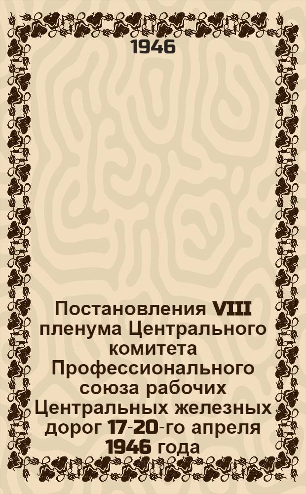 Постановления VIII пленума Центрального комитета Профессионального союза рабочих Центральных железных дорог 17-20-го апреля 1946 года