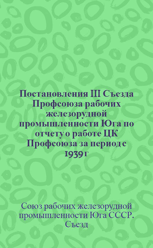Постановления III Съезда Профсоюза рабочих железорудной промышленности Юга по отчету о работе ЦК Профсоюза за период с 1939 г. по 1 июля 1947 года