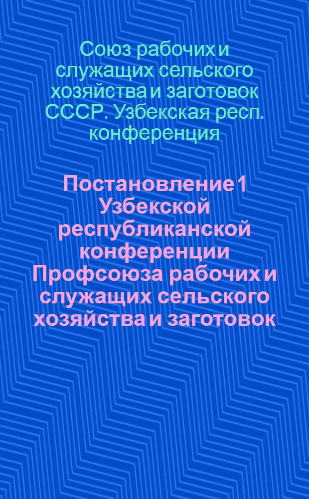 Постановление 1 Узбекской республиканской конференции Профсоюза рабочих и служащих сельского хозяйства и заготовок : По отчету респ. ком. профсоюза