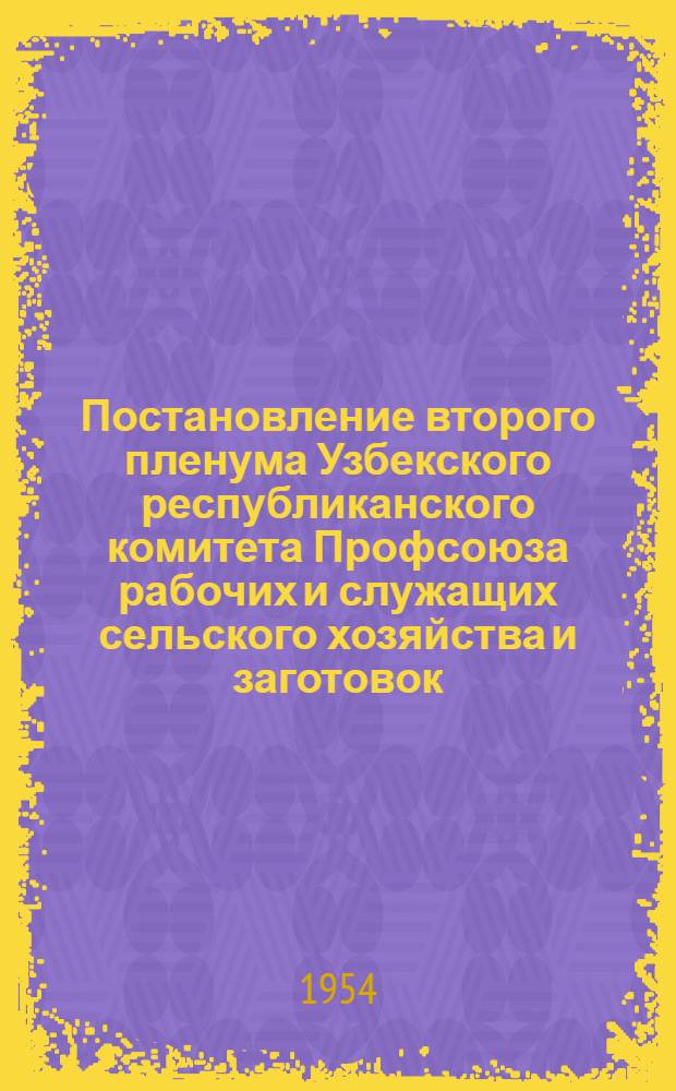 Постановление второго пленума Узбекского республиканского комитета Профсоюза рабочих и служащих сельского хозяйства и заготовок. [27 августа 1954 года. Об участии профсоюзных организаций МТС, совхозов и заготовительных органов республики в уборке и заготовке сельскохозяйственных продуктов в 1954 г.]