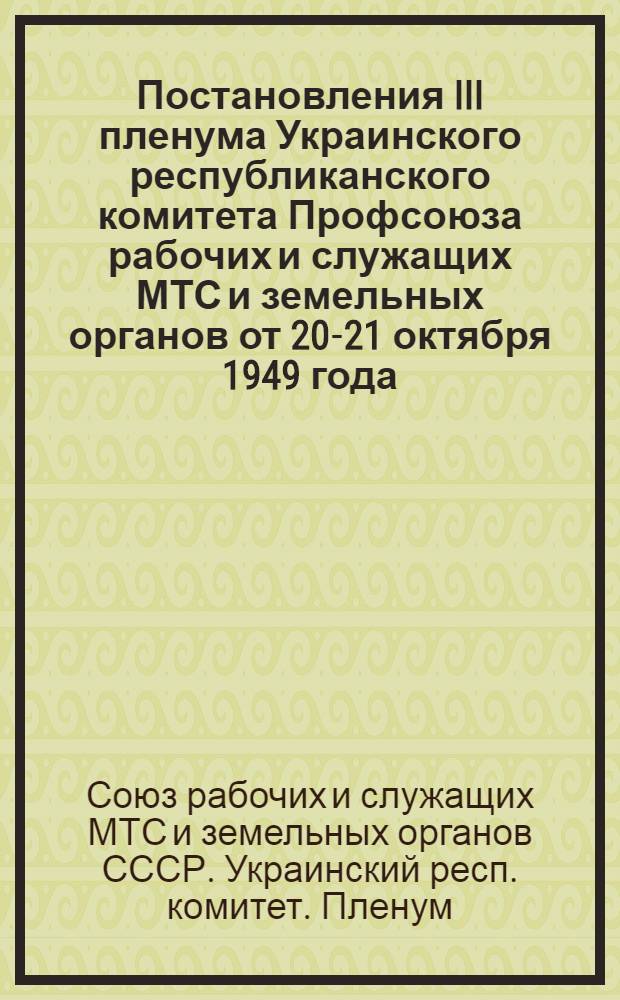 Постановления III пленума Украинского республиканского комитета Профсоюза рабочих и служащих МТС и земельных органов от 20-21 октября 1949 года
