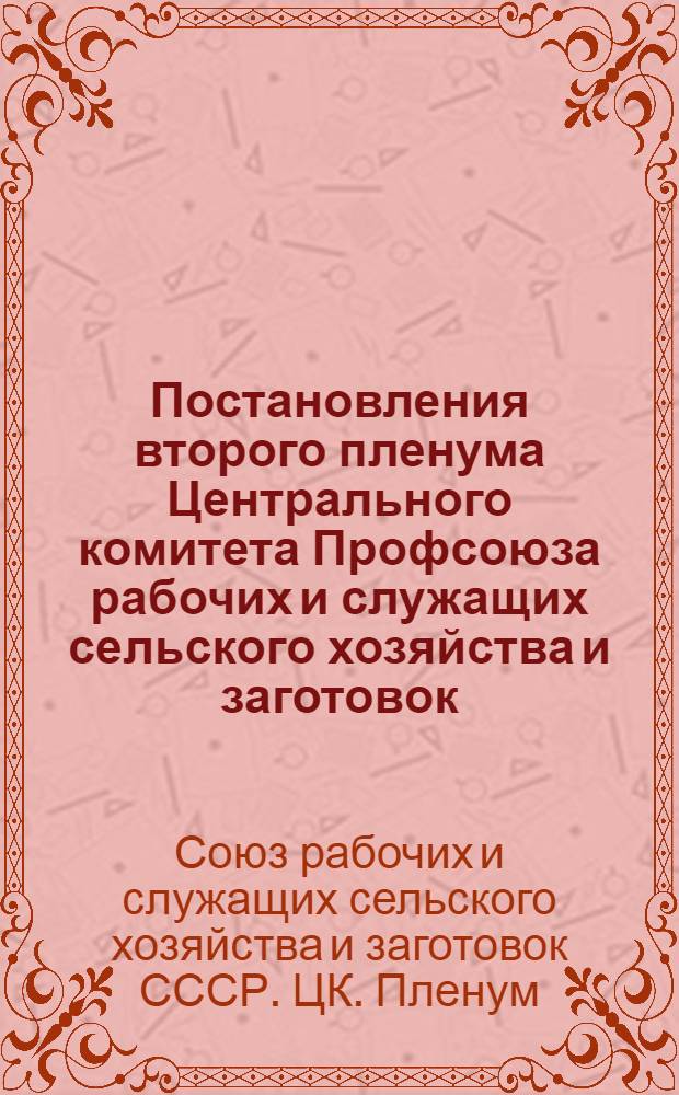 Постановления второго пленума Центрального комитета Профсоюза рабочих и служащих сельского хозяйства и заготовок. [Об организации социалистического соревнования среди рабочих и специалистов сельского хозяйства за успешное проведение уборки урожая и выполнение планов заготовок в 1953 г. О мероприятиях по выполнению плана жилищного и культурно-бытового строительства в 1953 г. предприятиями Министерства сельского хозяйства и заготовок СССР]