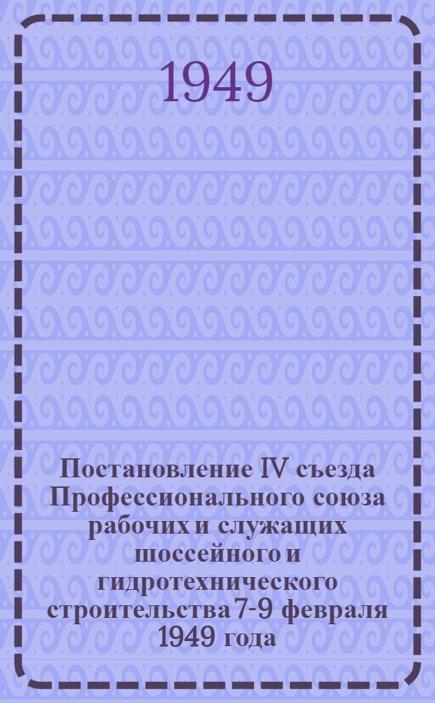 Постановление IV съезда Профессионального союза рабочих и служащих шоссейного и гидротехнического строительства 7-9 февраля 1949 года : По отчету о работе ЦК