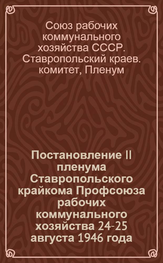 Постановление II пленума Ставропольского крайкома Профсоюза рабочих коммунального хозяйства 24-25 августа 1946 года. О пятилетнем плане восстановления и развития коммунального хозяйства Ставропольского края на 1946-1950 гг. и о задачах профсоюзных организаций по выполнению решений XV пленума ВЦСПС и II пленума ЦК Профсоюза РКХ