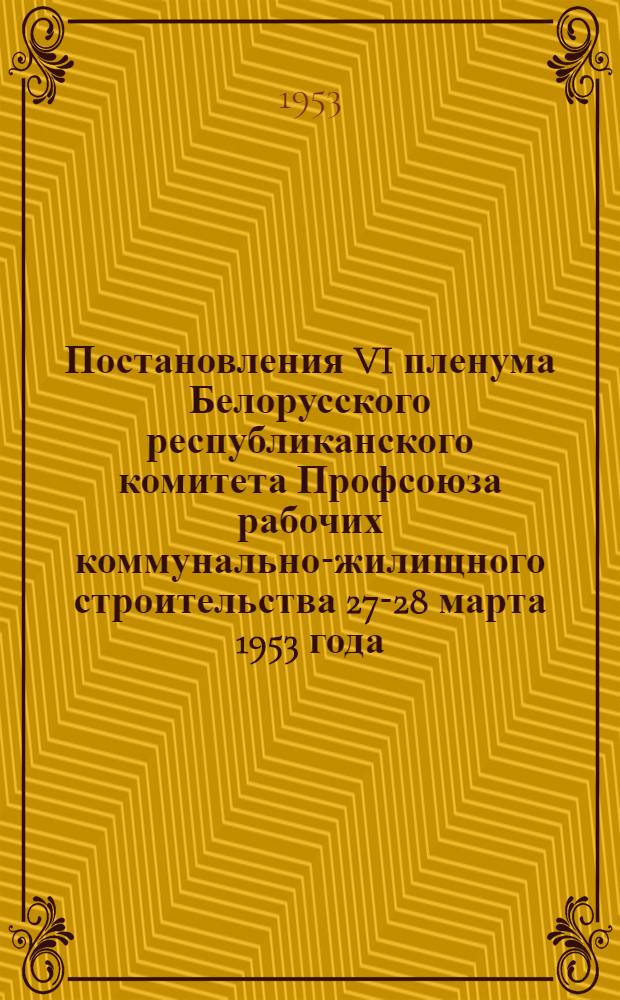 Постановления VI пленума Белорусского республиканского комитета Профсоюза рабочих коммунально-жилищного строительства 27-28 марта 1953 года