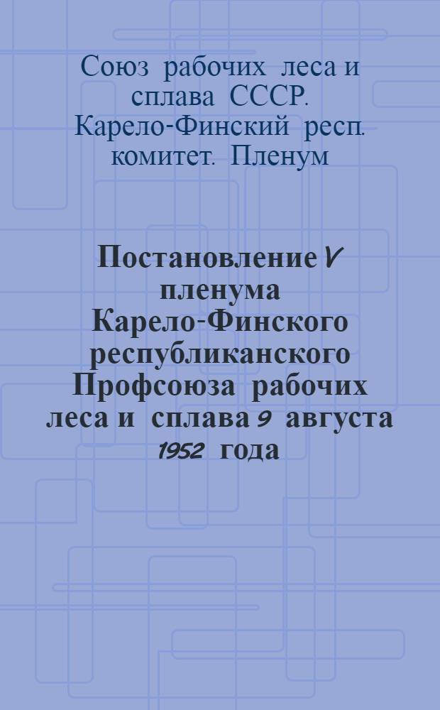 Постановление V пленума Карело-Финского республиканского Профсоюза рабочих леса и сплава 9 августа 1952 года. [Об итогах V пленума ЦК Профсоюза. О выполнении коллективных договоров за первое полугодие 1952 года предприятиями Министерства лесной промышленности К-ФССР]