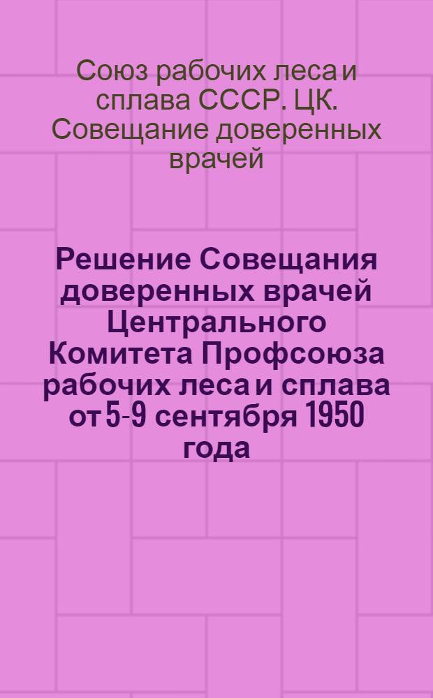 Решение Совещания доверенных врачей Центрального Комитета Профсоюза рабочих леса и сплава от 5-9 сентября 1950 года. О работе по снижению заболеваемости среди рабочих лесной промышленности