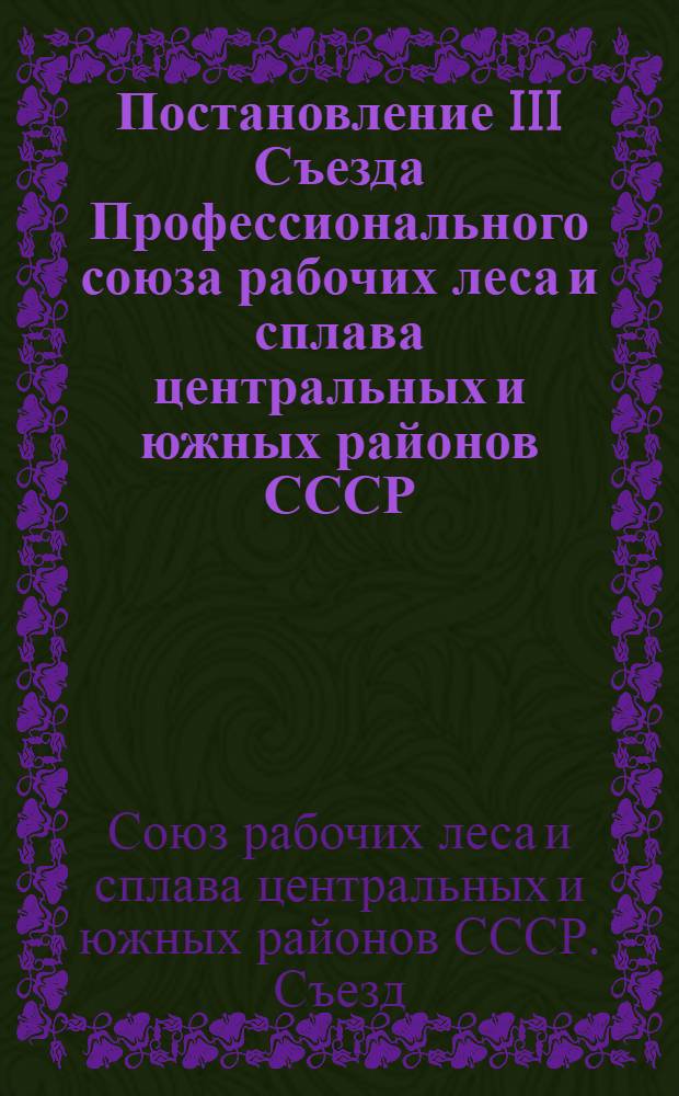 Постановление III Съезда Профессионального союза рабочих леса и сплава центральных и южных районов СССР. [О работе ЦК Профсоюза]