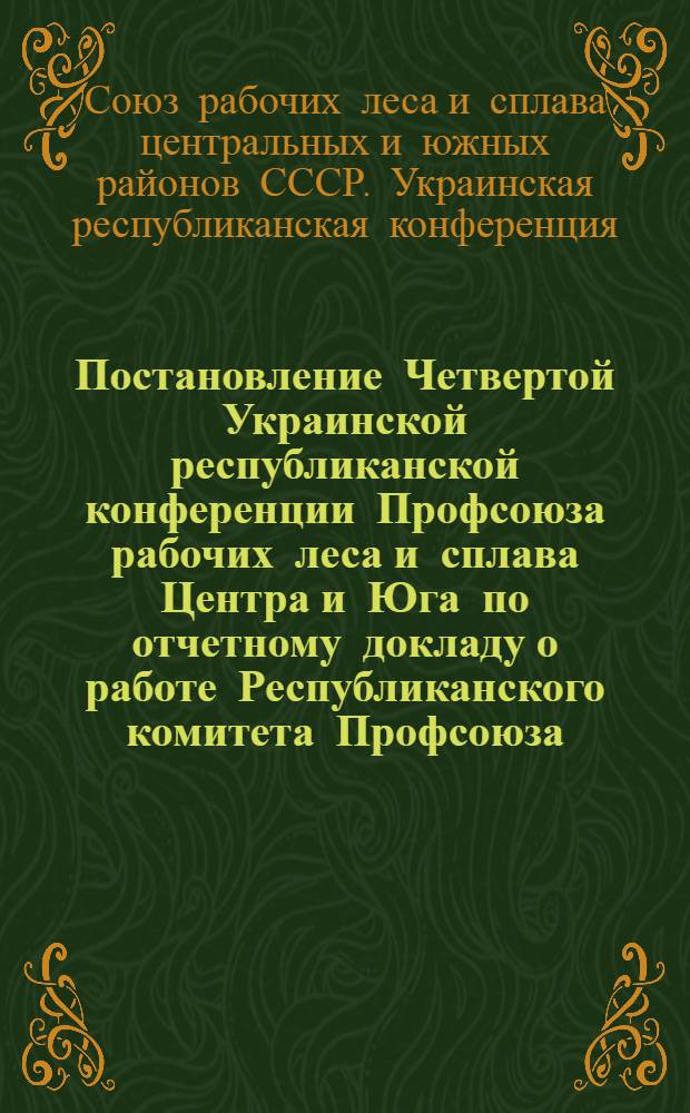 Постановление Четвертой Украинской республиканской конференции Профсоюза рабочих леса и сплава Центра и Юга по отчетному докладу о работе Республиканского комитета Профсоюза. 5-7 августа 1947 года
