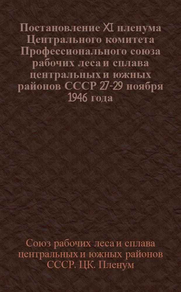 Постановление XI пленума Центрального комитета Профессионального союза рабочих леса и сплава центральных и южных районов СССР 27-29 ноября 1946 года. [О мерах по обеспечению выполнения плана осенне-зимних лесозаготовок 1946-47 гг. Об улучшении работы профсоюзных организаций по вовлечению рабочих и служащих в члены профсоюза]