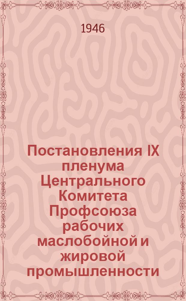 Постановления IX пленума Центрального Комитета Профсоюза рабочих маслобойной и жировой промышленности. 15-18 апреля 1946 года, город Москва