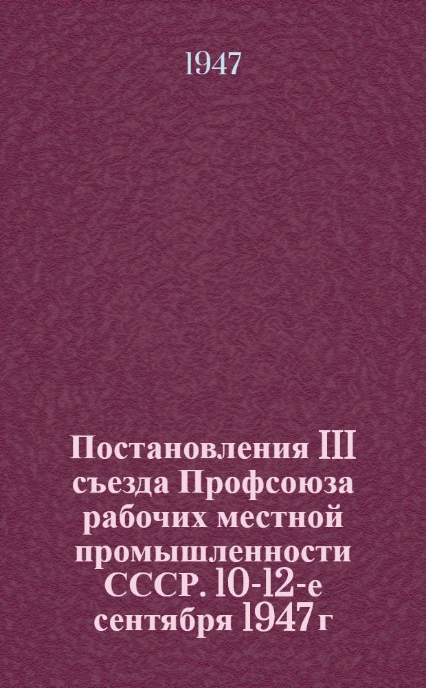 Постановления III съезда Профсоюза рабочих местной промышленности СССР. 10-12-е сентября 1947 г. [1. По отчетному докладу о работе ЦК Профсоюза. 2. По отчетному докладу о работе ревизионной комиссии ЦК]