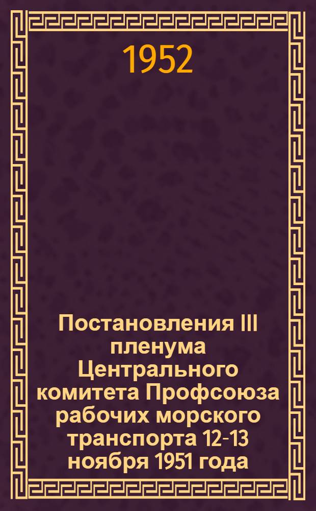 Постановления III пленума Центрального комитета Профсоюза рабочих морского транспорта 12-13 ноября 1951 года. [О выполнении социалистических обязательств коллективами предприятий и организаций Каспийского бассейна. О работе с профсоюзным активом]