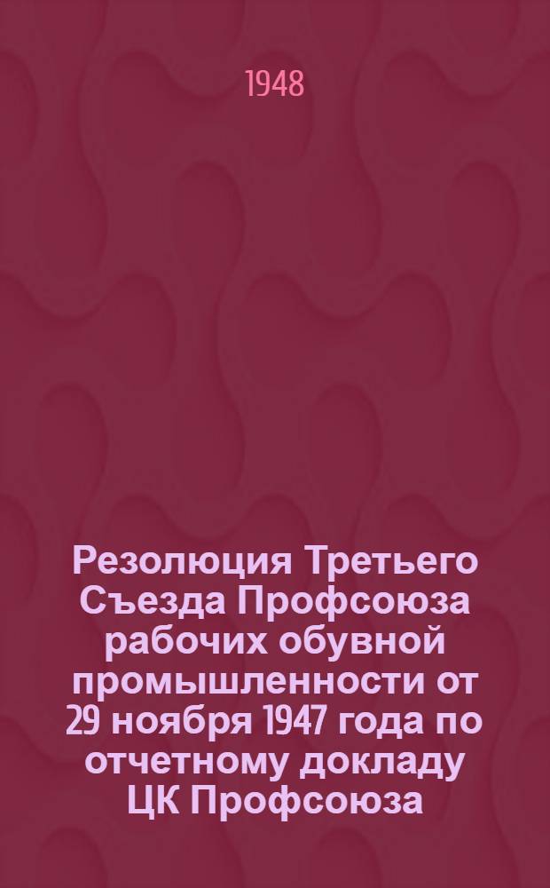 Резолюция Третьего Съезда Профсоюза рабочих обувной промышленности от 29 ноября 1947 года по отчетному докладу ЦК Профсоюза