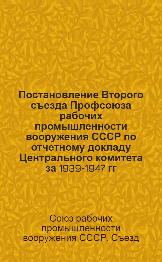Постановление Второго съезда Профсоюза рабочих промышленности вооружения СССР по отчетному докладу Центрального комитета за 1939-1947 гг.