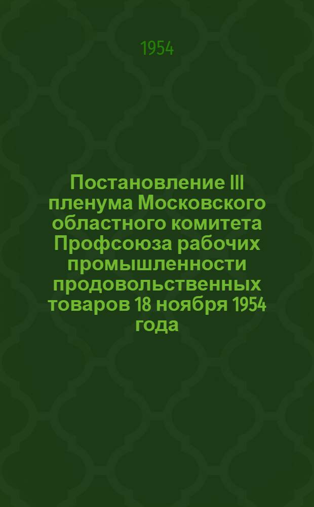Постановление III пленума Московского областного комитета Профсоюза рабочих промышленности продовольственных товаров 18 ноября 1954 года. О работе профсоюзных организаций по выполнению решений XI съезда профсоюзов о дальнейшем развитии социалистического соревнования и распространения передового опыта