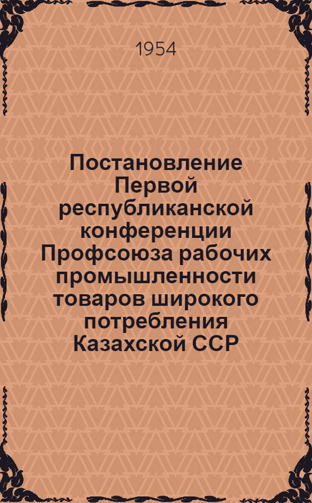 Постановление Первой республиканской конференции Профсоюза рабочих промышленности товаров широкого потребления Казахской ССР : По отчету респ. ком. профсоюза