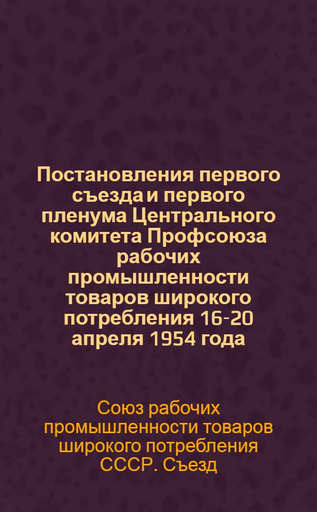 Постановления первого съезда и первого пленума Центрального комитета Профсоюза рабочих промышленности товаров широкого потребления 16-20 апреля 1954 года