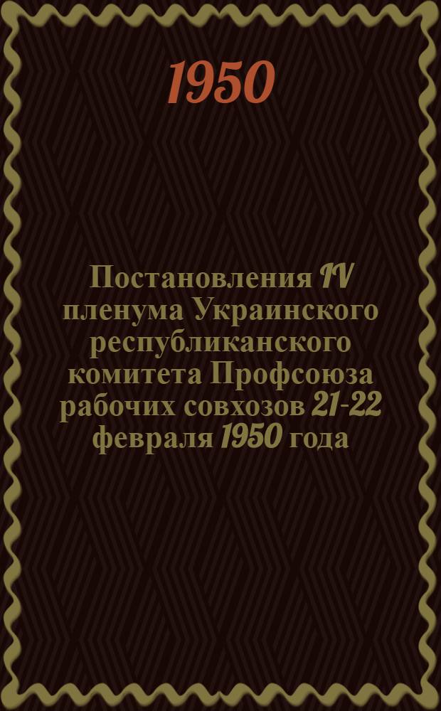 Постановления IV пленума Украинского республиканского комитета Профсоюза рабочих совхозов 21-22 февраля 1950 года : По отчету о работе Президиума Украинского республиканского комитета Профсоюза. О ходе выполнения постановлений Секретариата ВЦСПС от 23 ноября и Президиума ЦК Профсоюза рабочих совхозов от 30 декабря 1949 года "О недостатках в жилищно-бытовом обслуживании рабочих совхозов"