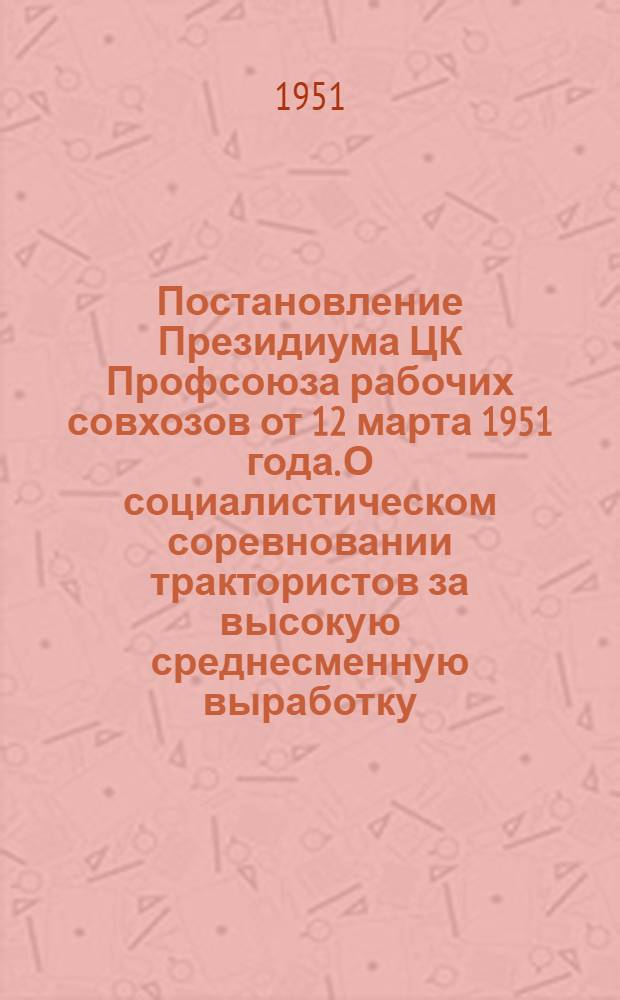 Постановление Президиума ЦК Профсоюза рабочих совхозов от 12 марта 1951 года. О социалистическом соревновании трактористов за высокую среднесменную выработку, экономию горючего и сохранение машин