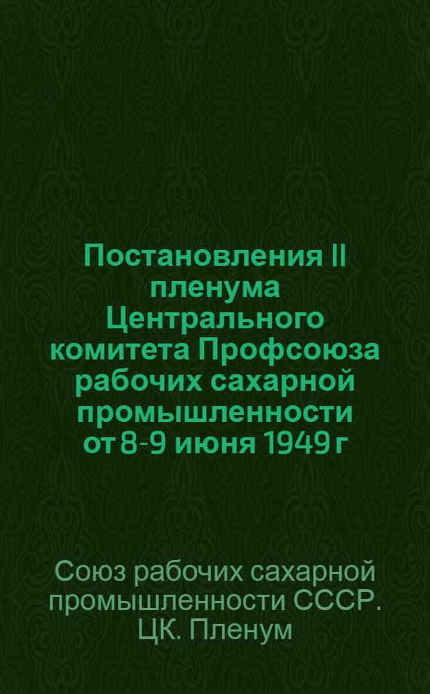 Постановления II пленума Центрального комитета Профсоюза рабочих сахарной промышленности от 8-9 июня 1949 г. 1. Об итогах X Съезда профсоюзов. 2. Об исполнении бюджета государственного социального страхования за 1948 г. и о бюджете на 1949. 3. Об исполнении профбюджета ЦК Профсоюза за 1948 г. и утверждение профсоюзного бюджета на 1949 г.