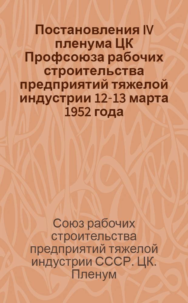 Постановления IV пленума ЦК Профсоюза рабочих строительства предприятий тяжелой индустрии 12-13 марта 1952 года