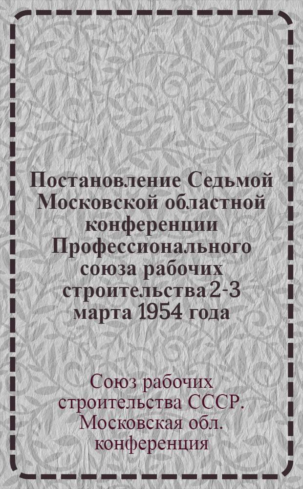 Постановление Седьмой Московской областной конференции Профессионального союза рабочих строительства [2-3 марта 1954 года] : По отчетному докладу о работе обл. ком
