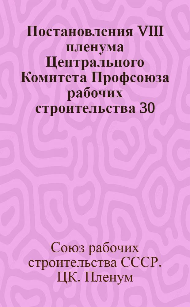 Постановления VIII пленума Центрального Комитета Профсоюза рабочих строительства 30/XI-1/XII 1953 года. [О состоянии работы по государственному социальному страхованию в профсоюзных организациях и мерах по дальнейшему улучшению. О работе с профсоюзными кадрами]