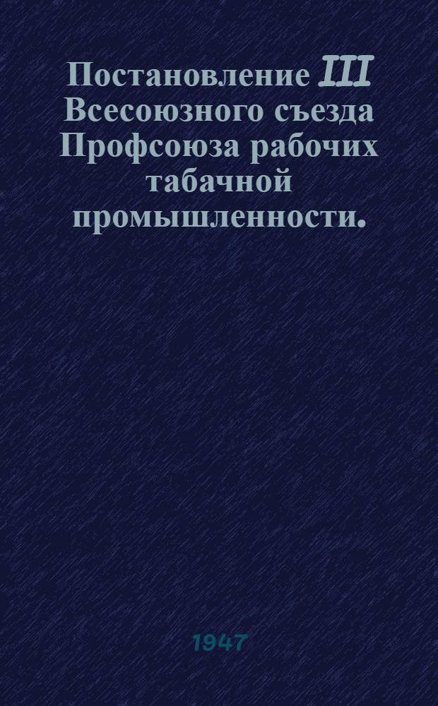 Постановление III Всесоюзного съезда Профсоюза рабочих табачной промышленности. (8-11 июля 1947 года). [О работе Центрального комитета Профсоюза]