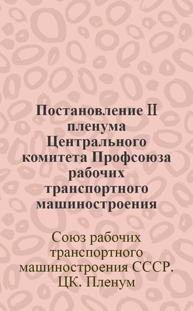 Постановление II пленума Центрального комитета Профсоюза рабочих транспортного машиностроения. Об улучшении организационно-массовой работы и работы с профсоюзными кадрами. 17-19 ноября 1947 г.
