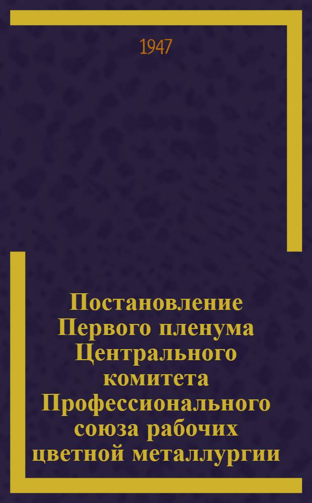 Постановление Первого пленума Центрального комитета Профессионального союза рабочих цветной металлургии. 24-27 января 1947 года. О выполнении плана первого года новой пятилетки по развитию цветной металлургии и задачах профорганизаций по дальнейшему развертыванию социалистического соревнования