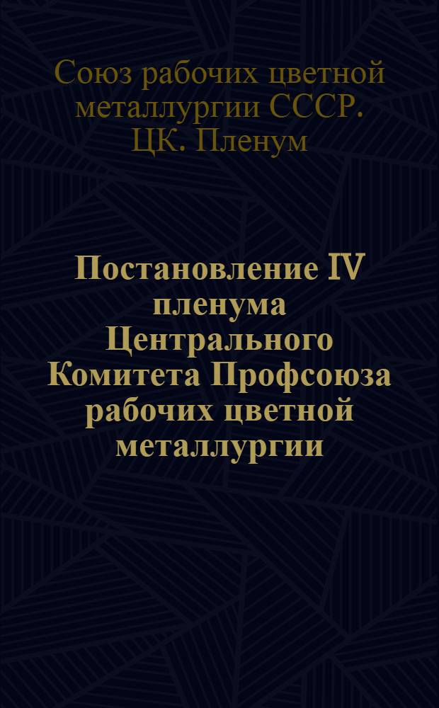 Постановление IV пленума Центрального Комитета Профсоюза рабочих цветной металлургии (12-14 декабря 1951 года). [О ходе выполнения профорганизациями цветной металлургии постановления VI пленума ВЦСПС "Об улучшении работы профсоюзных организаций по руководству социалистическим соревнованием". О работе с профсоюзным активом на предприятиях цветной металлургии