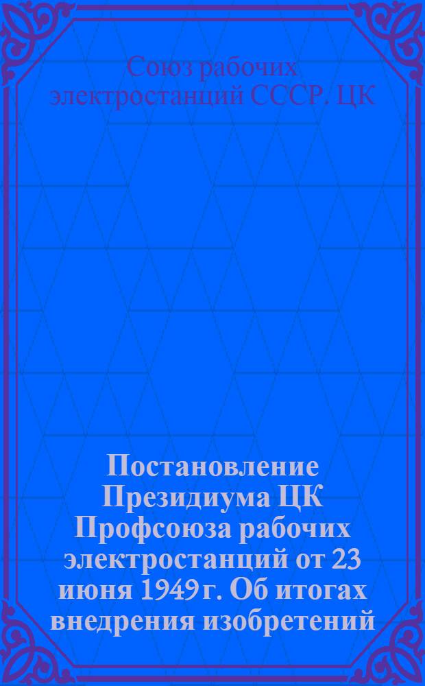 Постановление Президиума ЦК Профсоюза рабочих электростанций от 23 июня 1949 г. Об итогах внедрения изобретений, технических усовершенствований и рацпредложений за 1948 г. и план разработки и внедрения наиболее ценных предложений по Министерству электростанций за 1949 г.