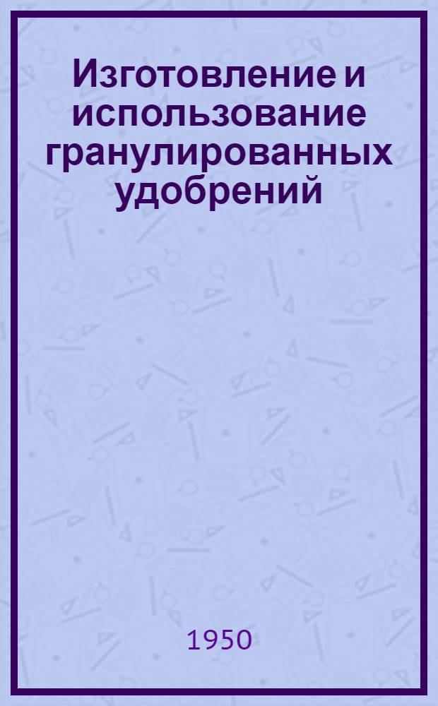 Изготовление и использование гранулированных удобрений : (Агротехн. консультация)