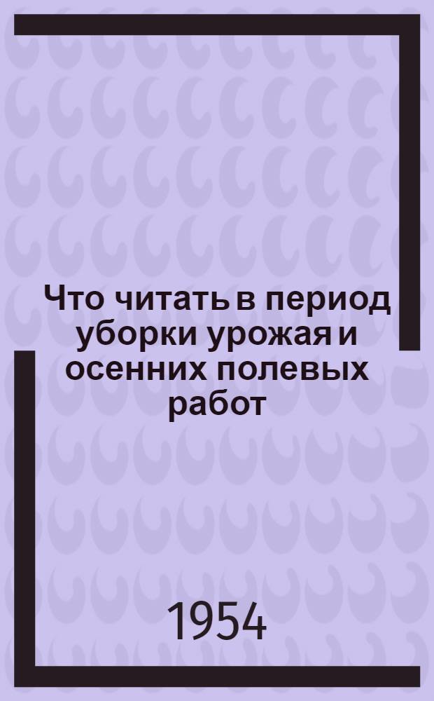 Что читать в период уборки урожая и осенних полевых работ : Краткий рек. указатель литературы и метод. советы библиотекарю