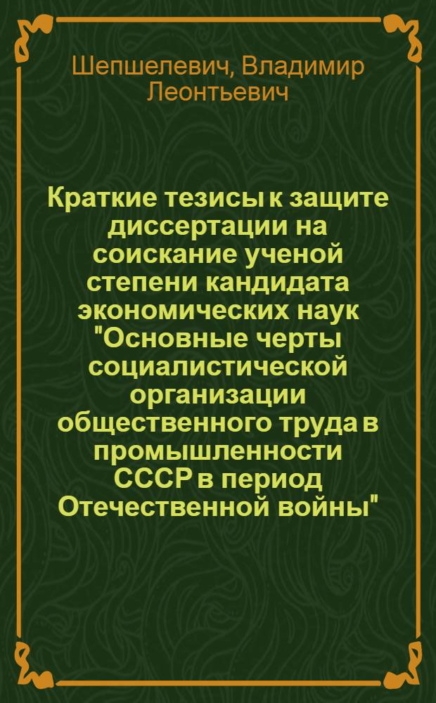 Краткие тезисы к защите диссертации на соискание ученой степени кандидата экономических наук "Основные черты социалистической организации общественного труда в промышленности СССР в период Отечественной войны"