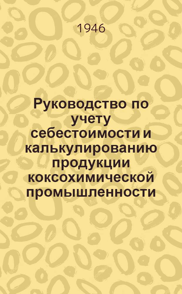 Руководство по учету себестоимости и калькулированию продукции коксохимической промышленности : Утв. 22/IV-1946 г. : Раздел 1-
