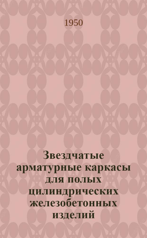 Звездчатые арматурные каркасы для полых цилиндрических железобетонных изделий : Предложение лауреата Сталинской премии проф. В.В. Михайлова