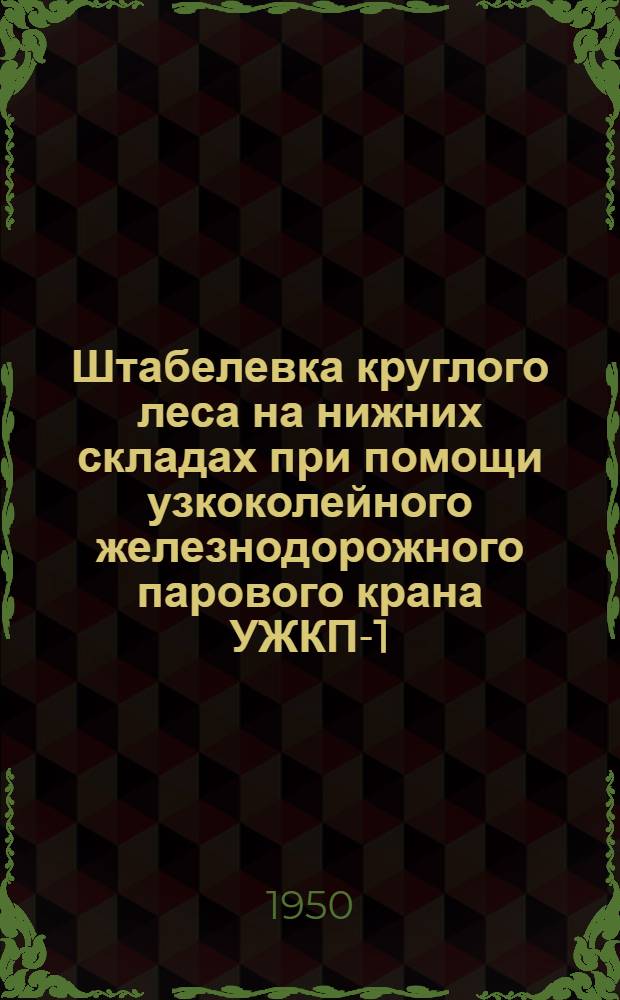 Штабелевка круглого леса на нижних складах при помощи узкоколейного железнодорожного парового крана УЖКП-1,5 : (Устав леспромхоза : &sect; 515)
