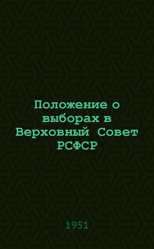 Положение о выборах в Верховный Совет РСФСР : Утв. Указом Президиума Верховного Совета РСФСР от 11 дек. 1950 г