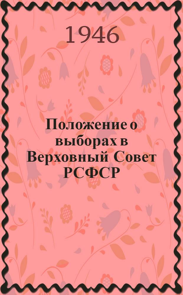 Положение о выборах в Верховный Совет РСФСР : (Утв. Указом Президиума Верховного Совета РСФСР от 26 ноября 1946 г.)