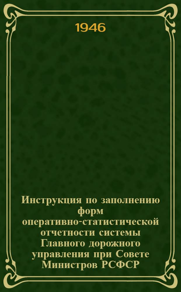 Инструкция по заполнению форм оперативно-статистической отчетности системы Главного дорожного управления при Совете Министров РСФСР : Утв. 2/II-1946 г.