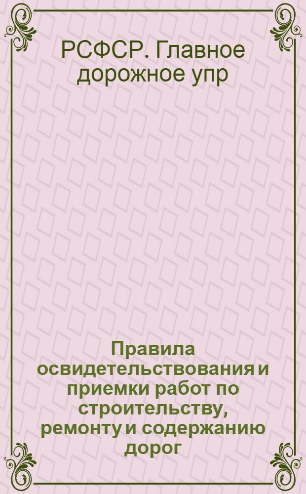 Правила освидетельствования и приемки работ по строительству, ремонту и содержанию дорог, искусственных сооружений и зданий на республиканских и местных дорогах : Утв. 24/X-1945 г.
