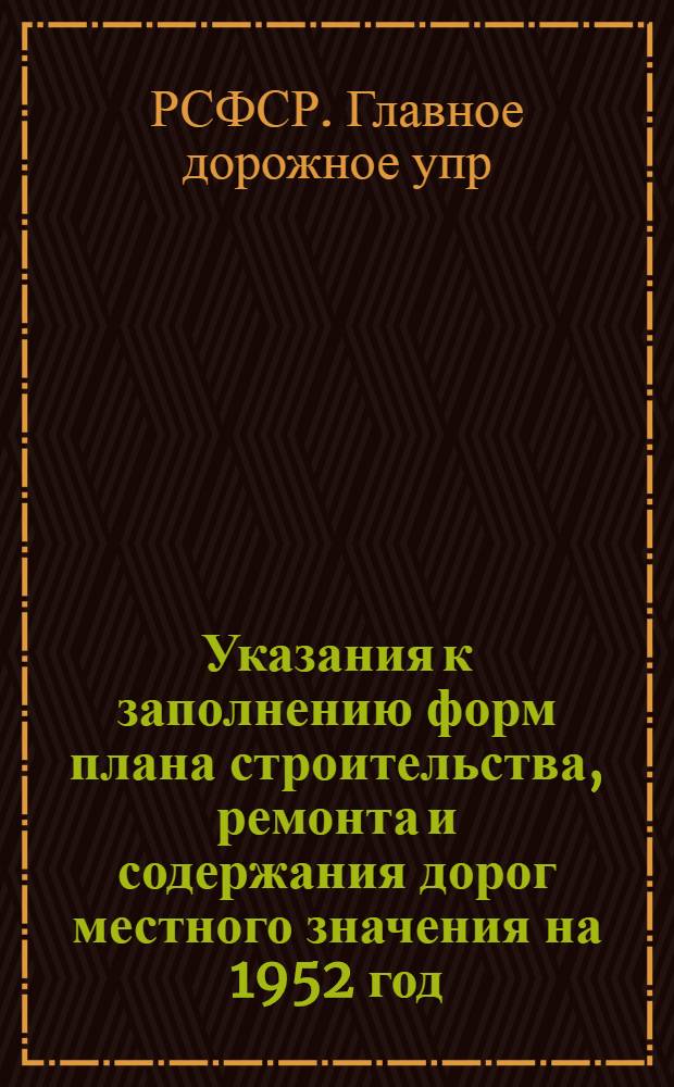 Указания к заполнению форм плана строительства, ремонта и содержания дорог местного значения на 1952 год