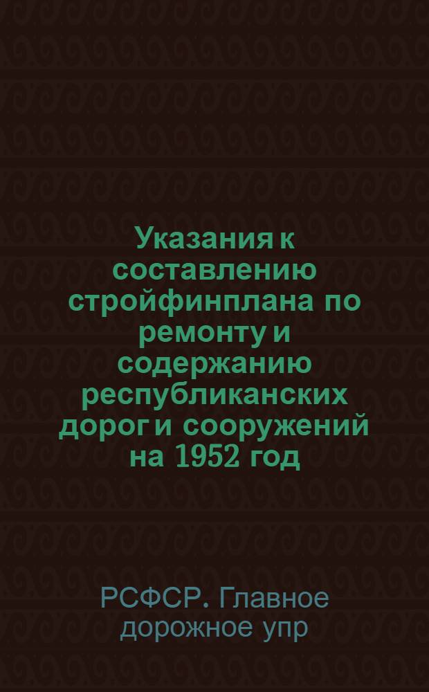 Указания к составлению стройфинплана по ремонту и содержанию республиканских дорог и сооружений на 1952 год