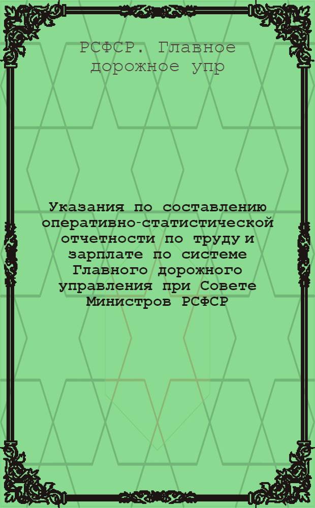 Указания по составлению оперативно-статистической отчетности по труду и зарплате по системе Главного дорожного управления при Совете Министров РСФСР : Утв. 2/II-1946 г.