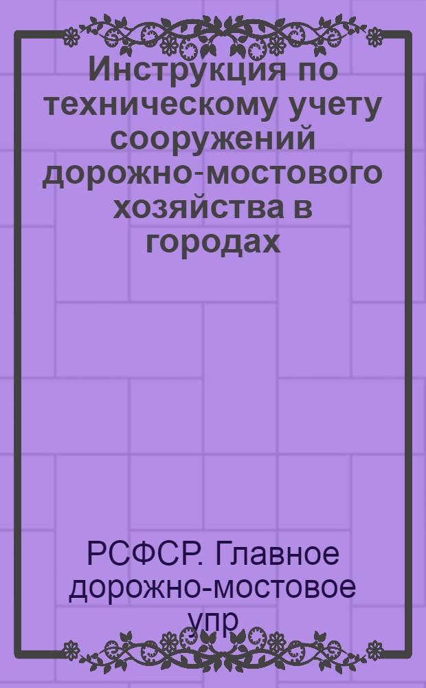 Инструкция по техническому учету сооружений дорожно-мостового хозяйства в городах, рабочих, дачных и курортных поселках РСФСР : Утв. 4/VI-1947 г.